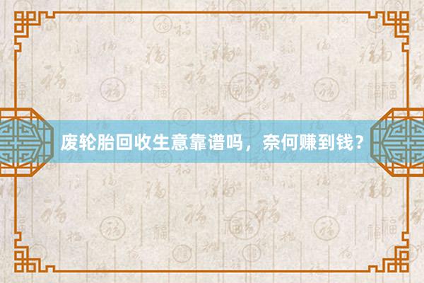 废轮胎回收生意靠谱吗，奈何赚到钱？