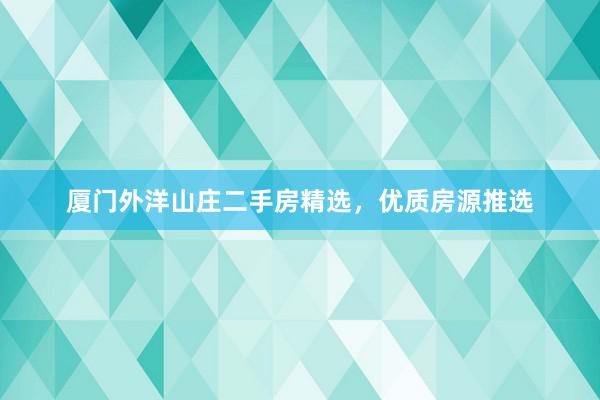 厦门外洋山庄二手房精选，优质房源推选